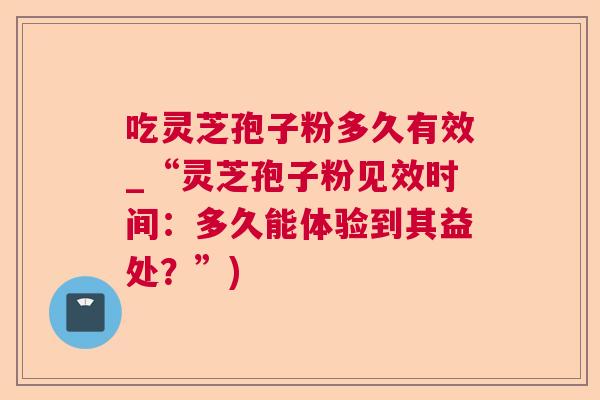 吃灵芝孢子粉多久有效_“灵芝孢子粉见效时间：多久能体验到其益处？”)