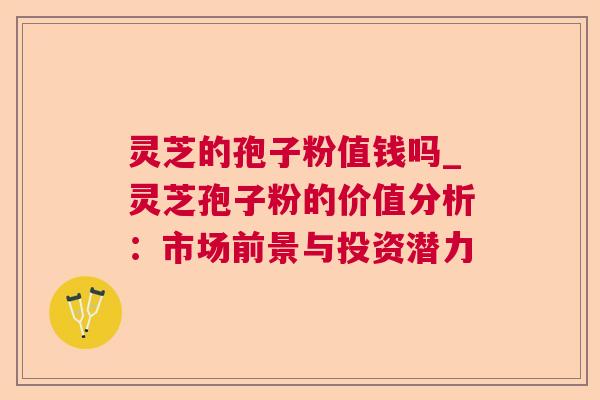 灵芝的孢子粉值钱吗_灵芝孢子粉的价值分析：市场前景与投资潜力