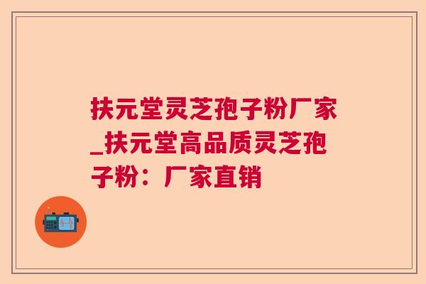 扶元堂灵芝孢子粉厂家_扶元堂高品质灵芝孢子粉：厂家直销