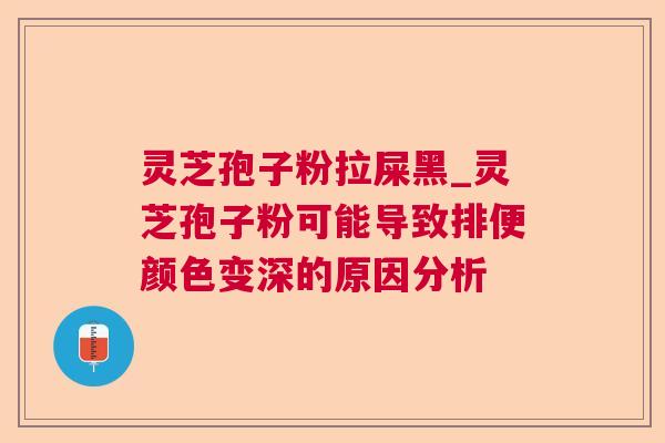灵芝孢子粉拉屎黑_灵芝孢子粉可能导致排便颜色变深的原因分析