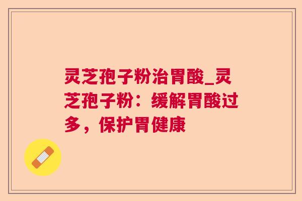 灵芝孢子粉治胃酸_灵芝孢子粉：缓解胃酸过多，保护胃健康