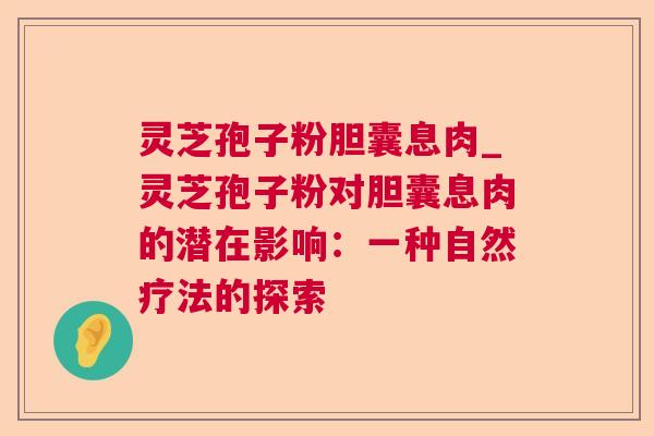 灵芝孢子粉胆囊息肉_灵芝孢子粉对胆囊息肉的潜在影响：一种自然疗法的探索