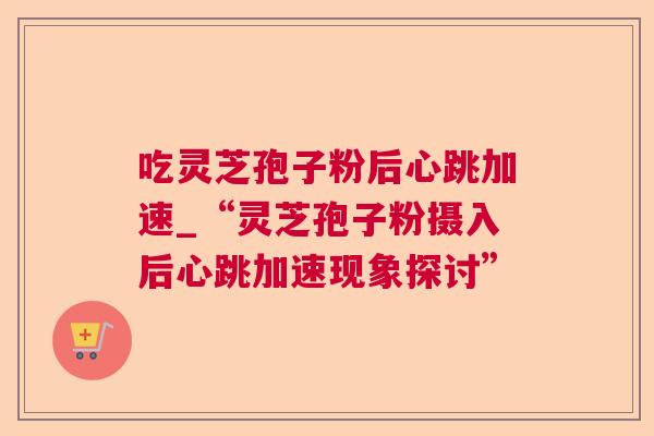 吃灵芝孢子粉后心跳加速_“灵芝孢子粉摄入后心跳加速现象探讨”