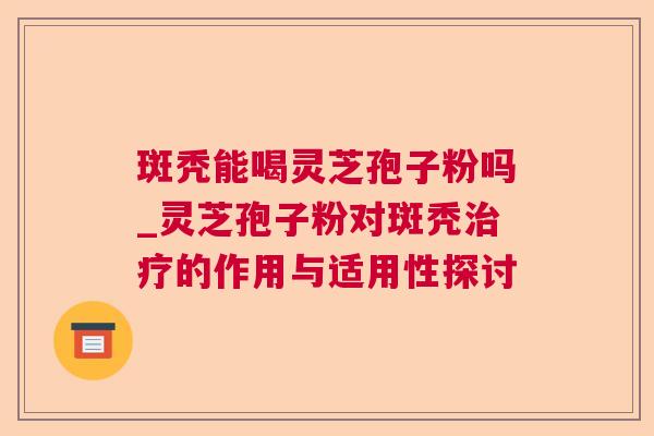 斑秃能喝灵芝孢子粉吗_灵芝孢子粉对斑秃治疗的作用与适用性探讨