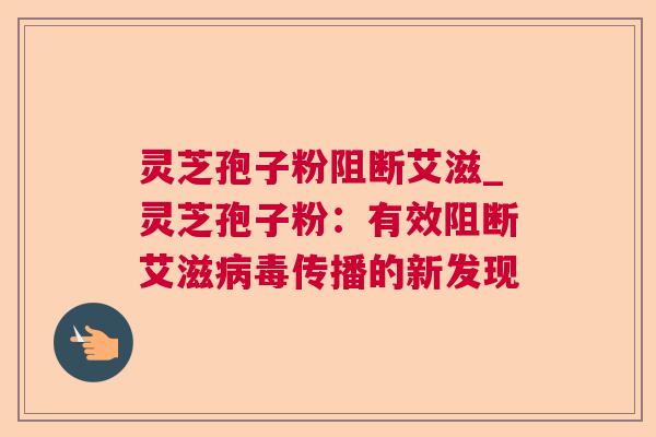 灵芝孢子粉阻断艾滋_灵芝孢子粉：有效阻断艾滋病毒传播的新发现