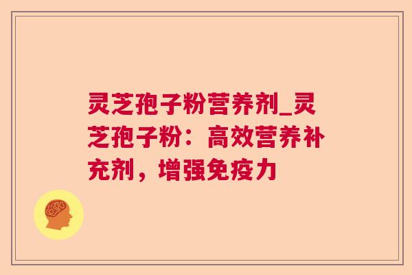 灵芝孢子粉营养剂_灵芝孢子粉：高效营养补充剂，增强免疫力