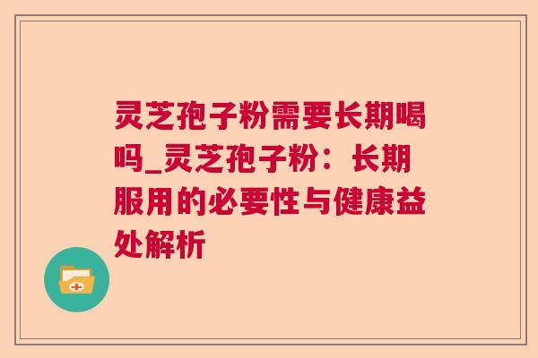 灵芝孢子粉需要长期喝吗_灵芝孢子粉：长期服用的必要性与健康益处解析