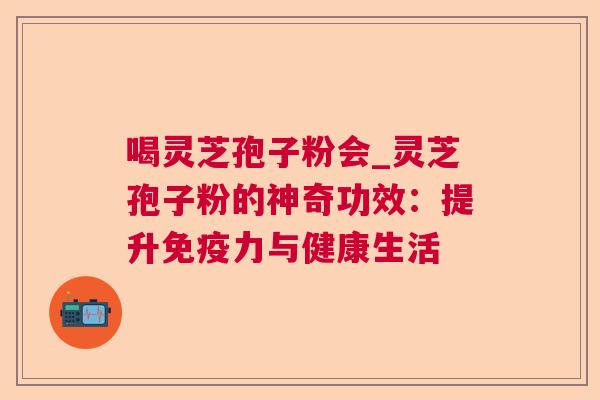 喝灵芝孢子粉会_灵芝孢子粉的神奇功效：提升免疫力与健康生活