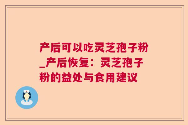 产后可以吃灵芝孢子粉_产后恢复：灵芝孢子粉的益处与食用建议