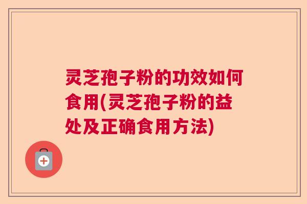 灵芝孢子粉的功效如何食用(灵芝孢子粉的益处及正确食用方法)