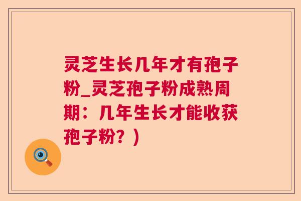 灵芝生长几年才有孢子粉_灵芝孢子粉成熟周期:几年生长才能收获孢子粉?) 灵芝生长几年才有孢子粉_灵芝孢子粉成熟周期:几年生长才能收获孢子粉?)