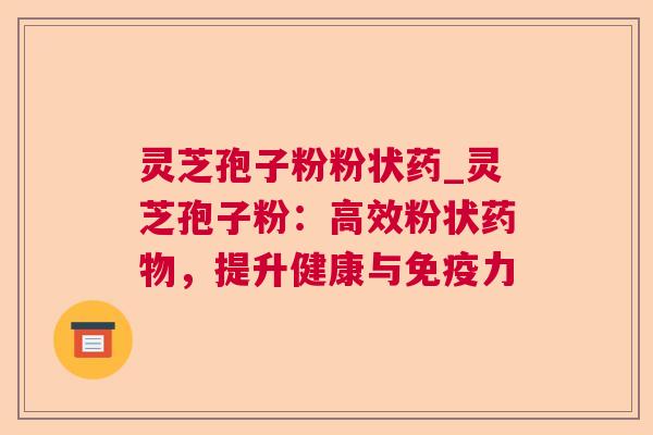 灵芝孢子粉粉状药_灵芝孢子粉：高效粉状药物，提升健康与免疫力
