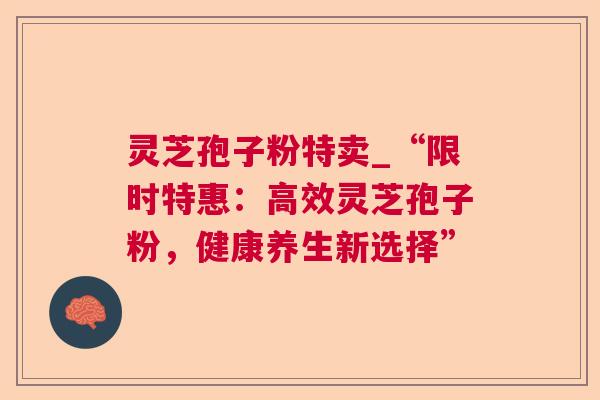 灵芝孢子粉特卖_“限时特惠：高效灵芝孢子粉，健康养生新选择”