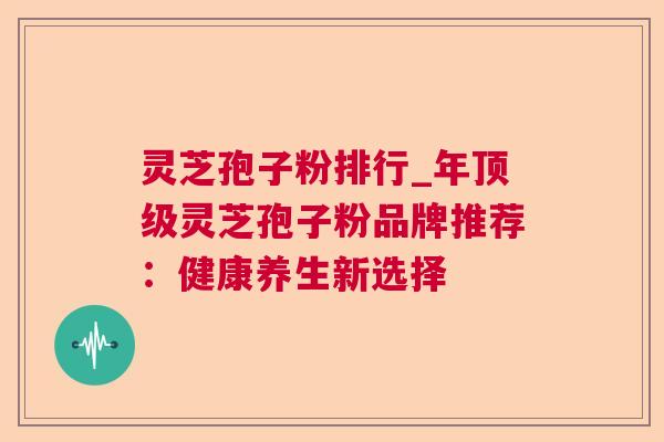 灵芝孢子粉排行_年顶级灵芝孢子粉品牌推荐：健康养生新选择