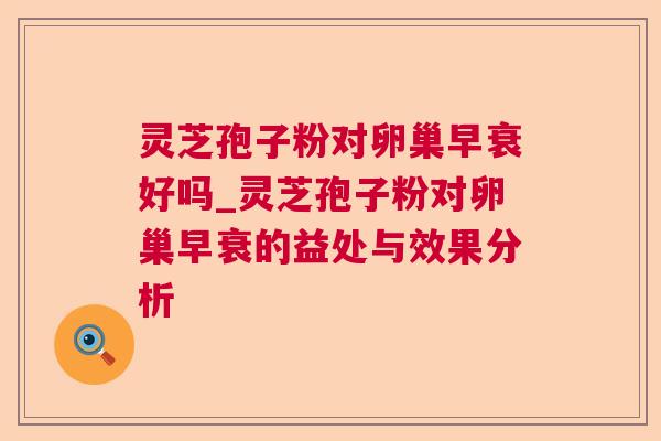 灵芝孢子粉对卵巢早衰好吗_灵芝孢子粉对卵巢早衰的益处与效果分析