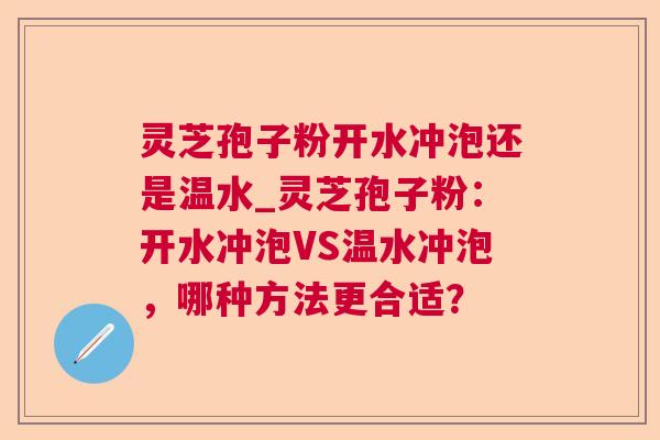灵芝孢子粉开水冲泡还是温水_灵芝孢子粉：开水冲泡VS温水冲泡，哪种方法更合适？