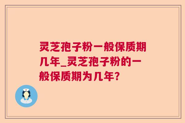 灵芝孢子粉一般保质期几年_灵芝孢子粉的一般保质期为几年? 灵芝孢子粉一般保质期几年_灵芝孢子粉的一般保质期为几年?