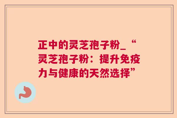 正中的灵芝孢子粉_“灵芝孢子粉：提升免疫力与健康的天然选择”