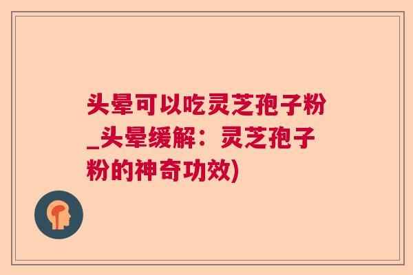 头晕可以吃灵芝孢子粉_头晕缓解：灵芝孢子粉的神奇功效)