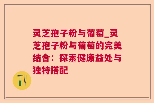 灵芝孢子粉与葡萄_灵芝孢子粉与葡萄的完美结合：探索健康益处与独特搭配