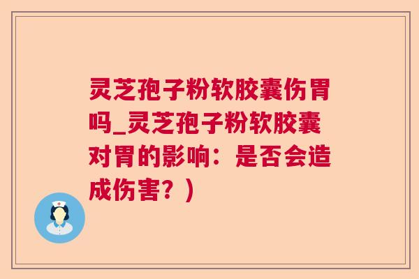 灵芝孢子粉软胶囊伤胃吗_灵芝孢子粉软胶囊对胃的影响：是否会造成伤害？)