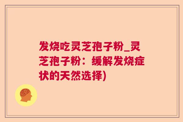 发烧吃灵芝孢子粉_灵芝孢子粉：缓解发烧症状的天然选择)