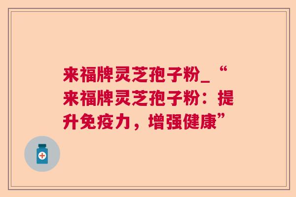 来福牌灵芝孢子粉_“来福牌灵芝孢子粉：提升免疫力，增强健康”