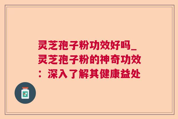 灵芝孢子粉功效好吗_灵芝孢子粉的神奇功效:深入了解其健康益处 灵芝孢子粉功效好吗_灵芝孢子粉的神奇功效:深入了解其健康益处