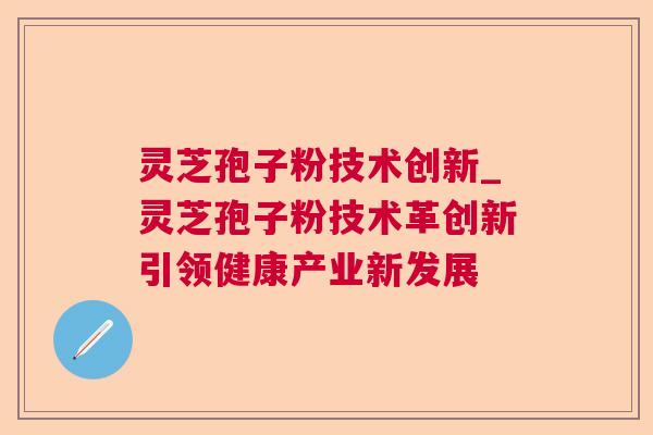 灵芝孢子粉技术创新_灵芝孢子粉技术革创新引领健康产业新发展