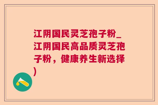 江阴国民灵芝孢子粉_江阴国民高品质灵芝孢子粉，健康养生新选择)
