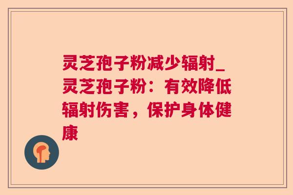 灵芝孢子粉减少辐射_灵芝孢子粉：有效降低辐射伤害，保护身体健康