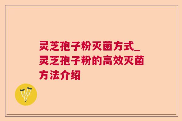 灵芝孢子粉灭菌方式_灵芝孢子粉的高效灭菌方法介绍