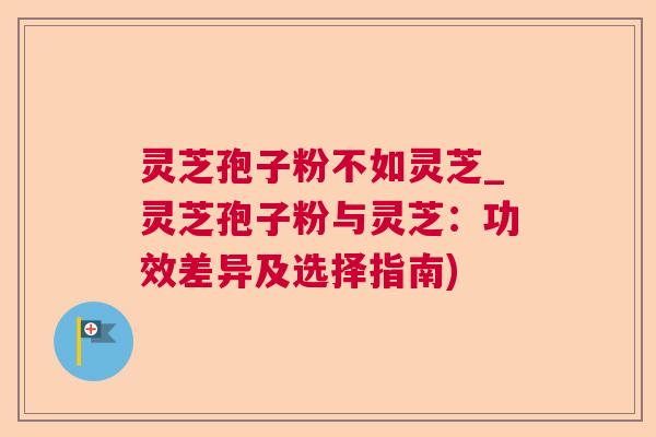 灵芝孢子粉不如灵芝_灵芝孢子粉与灵芝：功效差异及选择指南)