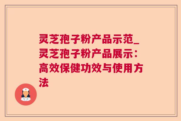 灵芝孢子粉产品示范_灵芝孢子粉产品展示：高效保健功效与使用方法