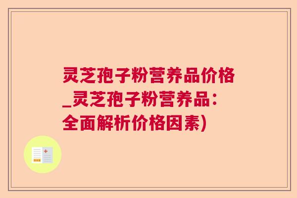 灵芝孢子粉营养品价格_灵芝孢子粉营养品：全面解析价格因素)