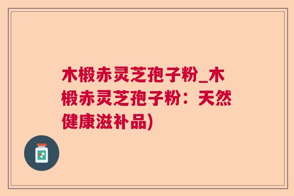 木椴赤灵芝孢子粉_木椴赤灵芝孢子粉：天然健康滋补品)
