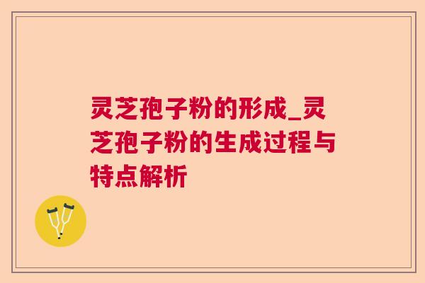 灵芝孢子粉的形成_灵芝孢子粉的生成过程与特点解析