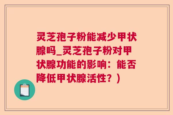 灵芝孢子粉能减少甲状腺吗_灵芝孢子粉对甲状腺功能的影响：能否降低甲状腺活性？)