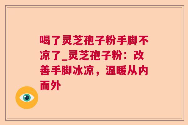喝了灵芝孢子粉手脚不凉了_灵芝孢子粉：改善手脚冰凉，温暖从内而外