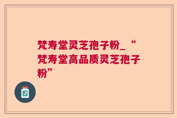 梵寿堂灵芝孢子粉_“梵寿堂高品质灵芝孢子粉”