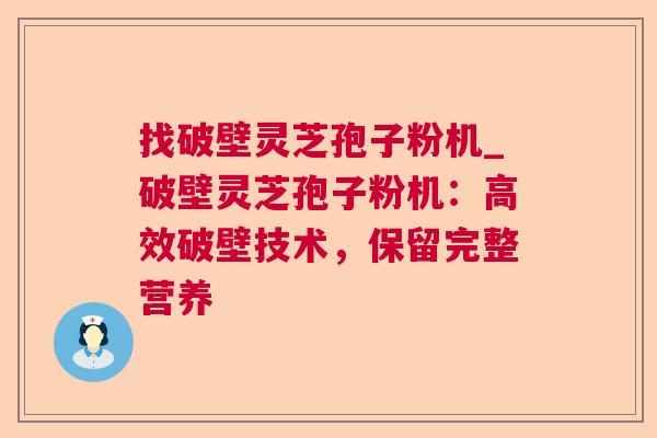 找破壁灵芝孢子粉机_破壁灵芝孢子粉机：高效破壁技术，保留完整营养