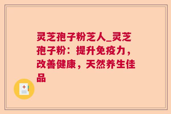 灵芝孢子粉芝人_灵芝孢子粉:提升免疫力,改善健康,天然养生佳品 灵芝孢子粉芝人_灵芝孢子粉:提升免疫力,改善健康,天然养生佳品