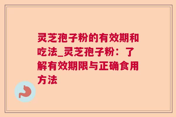 灵芝孢子粉的有效期和吃法_灵芝孢子粉：了解有效期限与正确食用方法