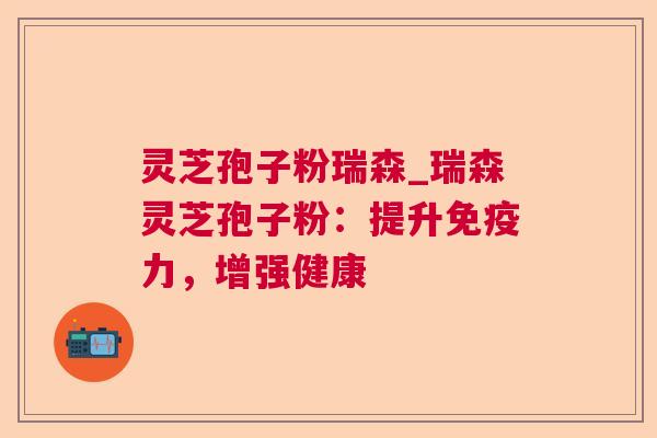 灵芝孢子粉瑞森_瑞森灵芝孢子粉：提升免疫力，增强健康