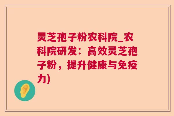 灵芝孢子粉农科院_农科院研发：高效灵芝孢子粉，提升健康与免疫力)