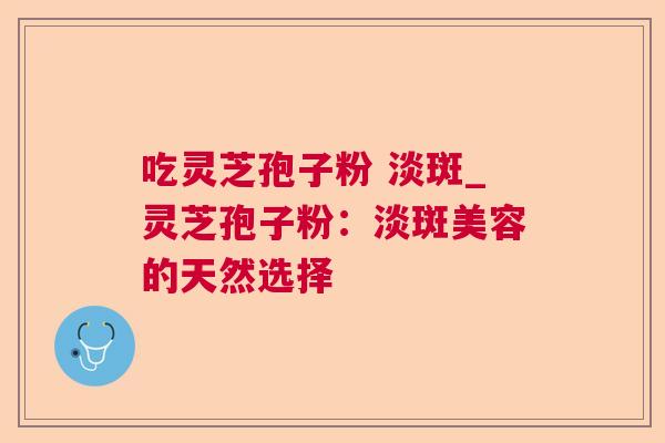 吃灵芝孢子粉 淡斑_灵芝孢子粉：淡斑美容的天然选择