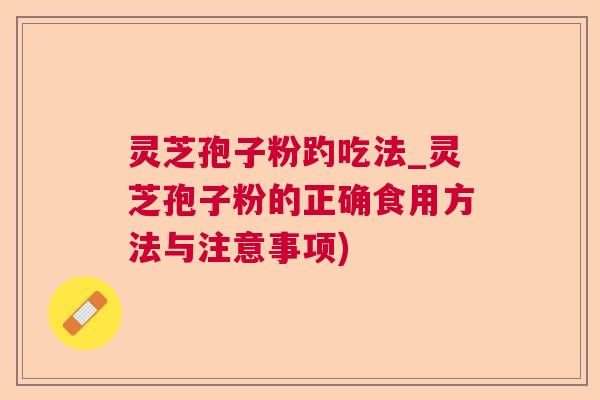 灵芝孢子粉趵吃法_灵芝孢子粉的正确食用方法与注意事项)