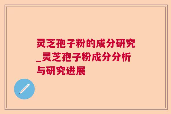 灵芝孢子粉的成分研究_灵芝孢子粉成分分析与研究进展