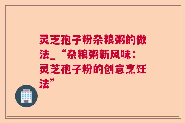 灵芝孢子粉杂粮粥的做法_“杂粮粥新风味:灵芝孢子粉的创意烹饪法” 灵芝孢子粉杂粮粥的做法_“杂粮粥新风味:灵芝孢子粉的创意烹饪法”