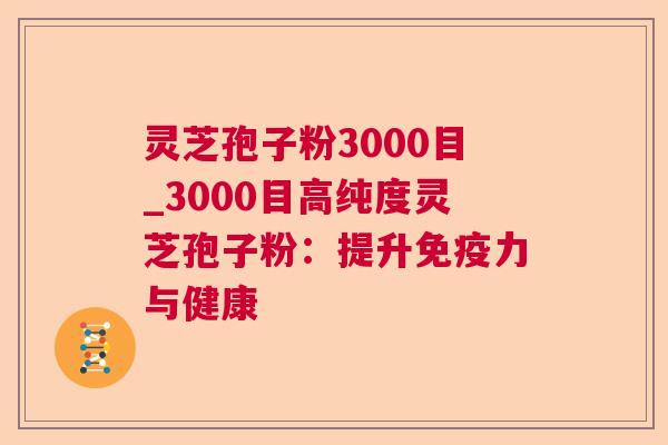 灵芝孢子粉3000目_3000目高纯度灵芝孢子粉：提升免疫力与健康